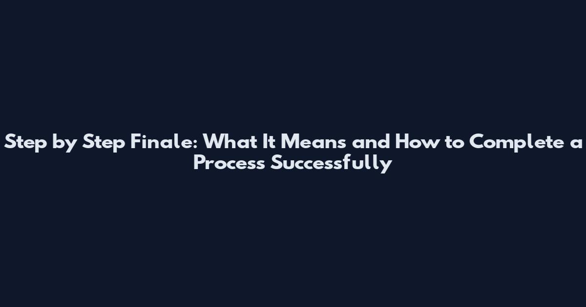 Step by Step Finale: What It Means and How to Complete a Process Successfully