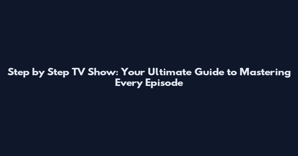 Step by Step TV Show: Your Ultimate Guide to Mastering Every Episode