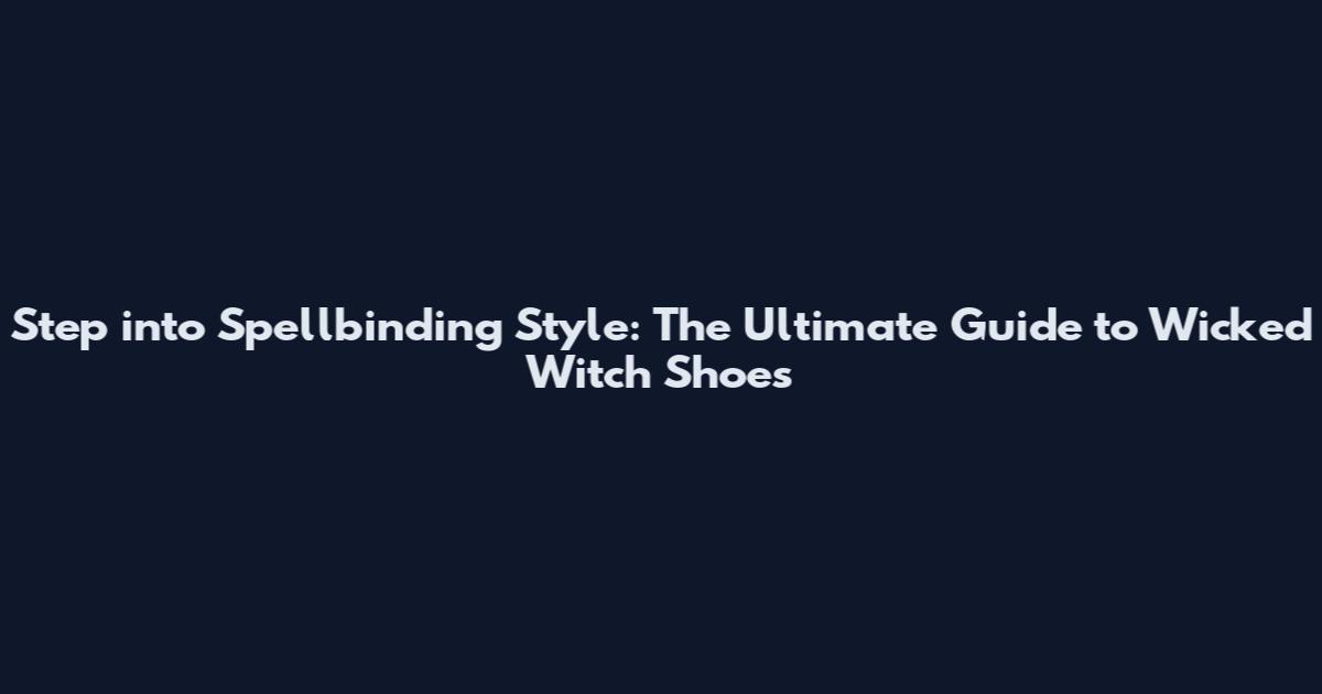 Step into Spellbinding Style: The Ultimate Guide to Wicked Witch Shoes