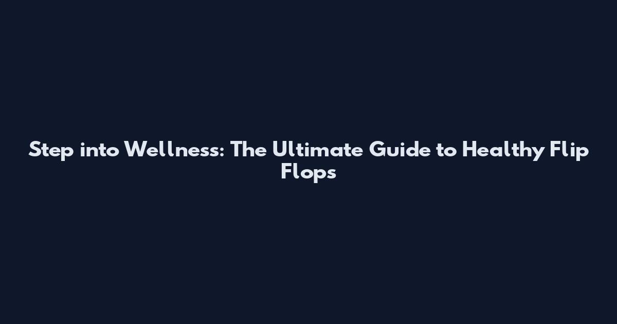 Step into Wellness: The Ultimate Guide to Healthy Flip Flops