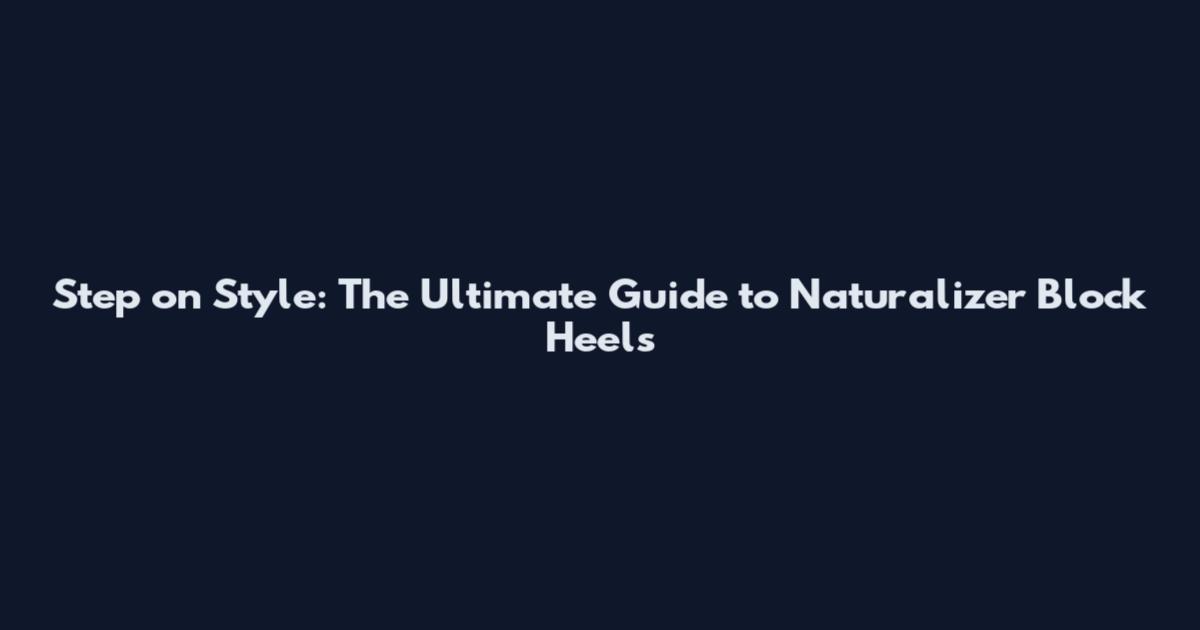 Step on Style: The Ultimate Guide to Naturalizer Block Heels