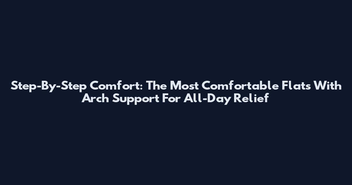 Step-By-Step Comfort: The Most Comfortable Flats With Arch Support For All-Day Relief