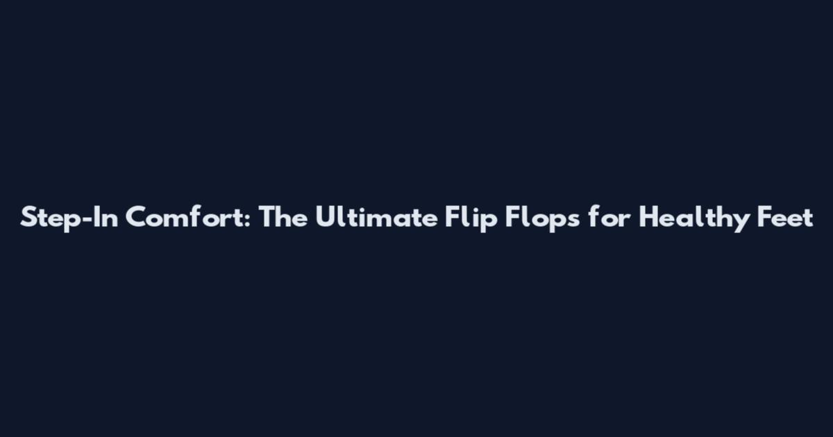 Step-In Comfort: The Ultimate Flip Flops for Healthy Feet