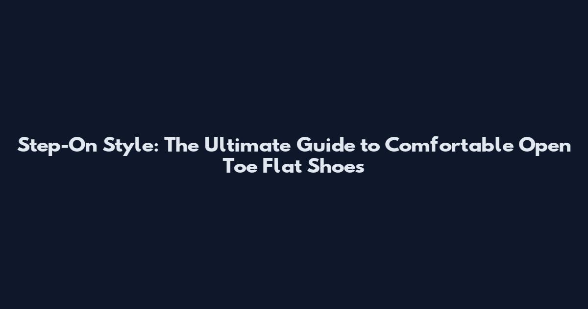 Step-On Style: The Ultimate Guide to Comfortable Open Toe Flat Shoes