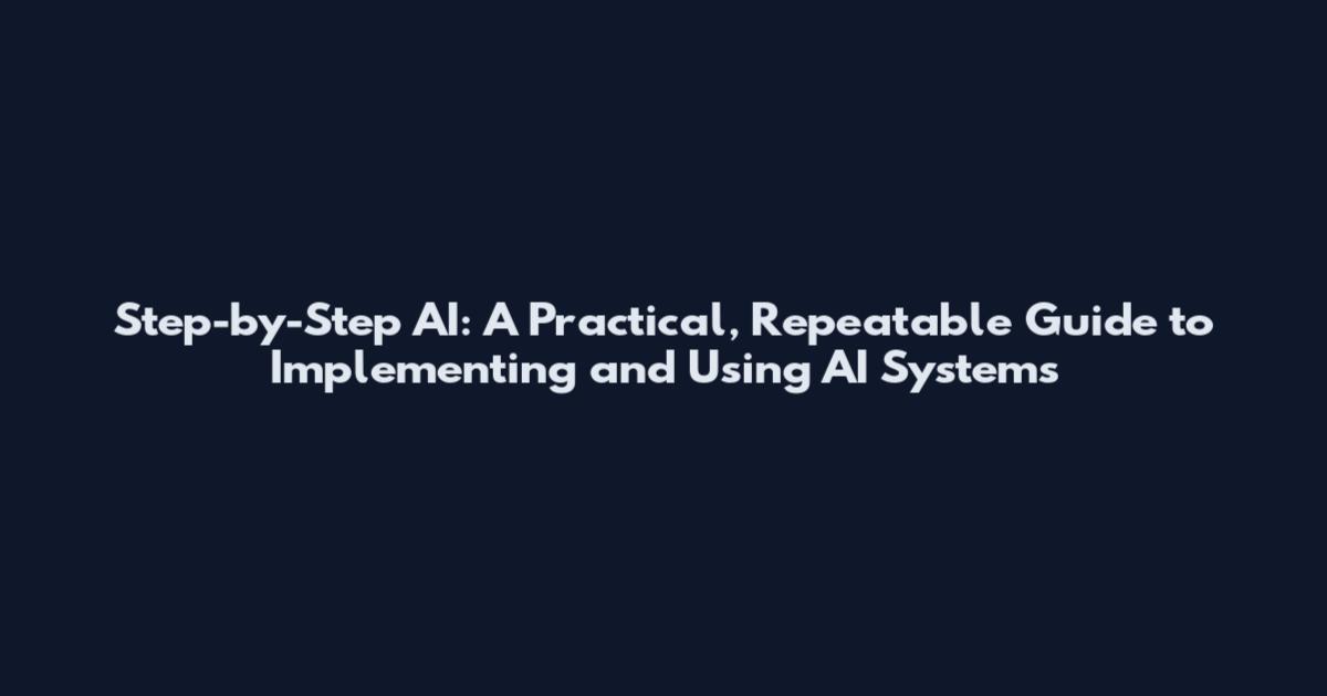 Step-by-Step AI: A Practical, Repeatable Guide to Implementing and Using AI Systems