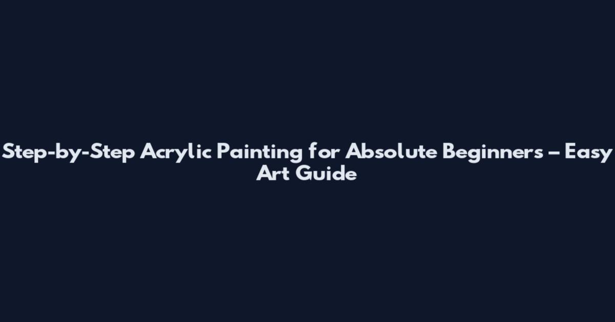 Step-by-Step Acrylic Painting for Absolute Beginners – Easy Art Guide