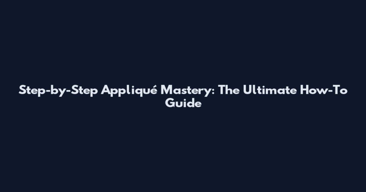 Step-by-Step Appliqué Mastery: The Ultimate How-To Guide