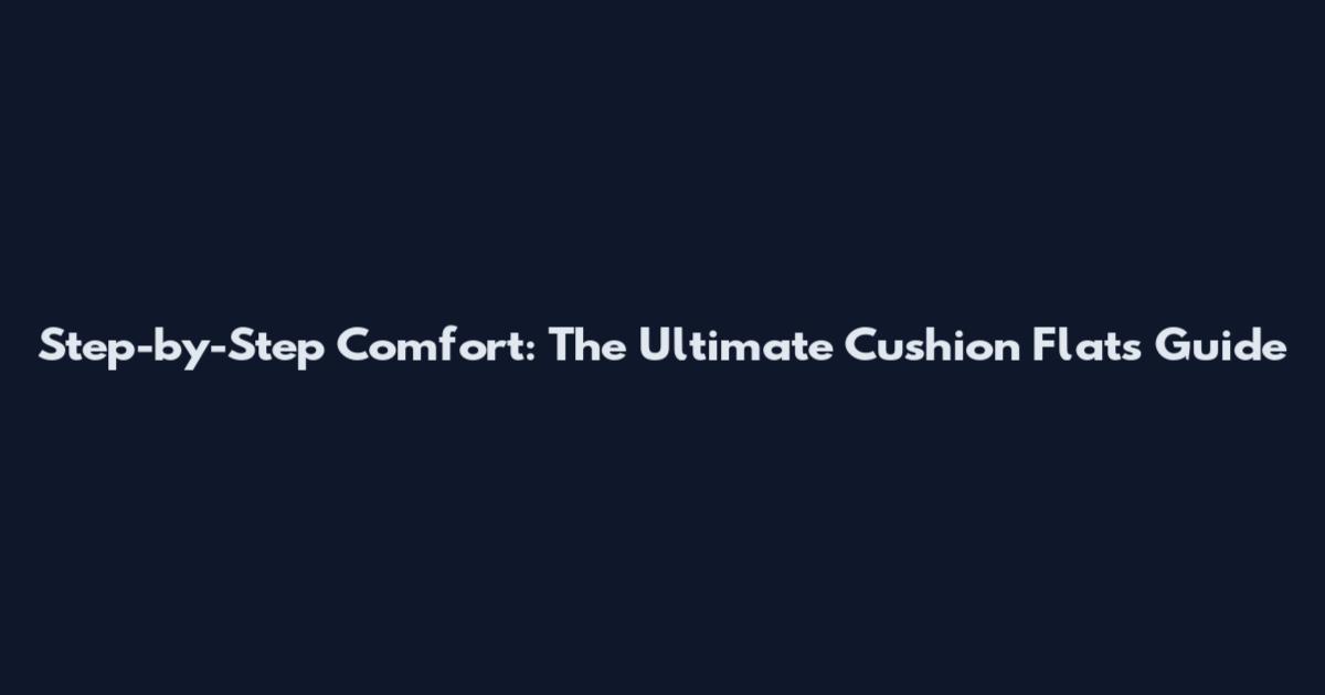Step-by-Step Comfort: The Ultimate Cushion Flats Guide