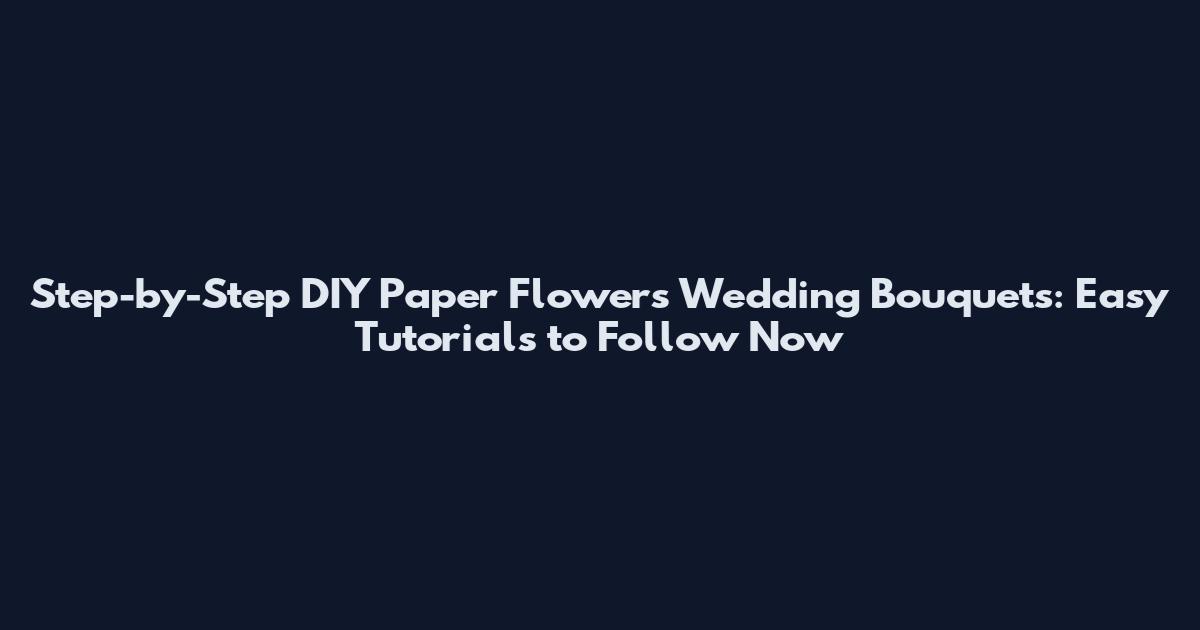 Step-by-Step DIY Paper Flowers Wedding Bouquets: Easy Tutorials to Follow Now