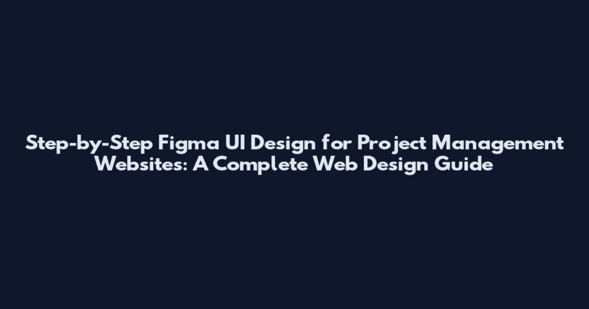 Step-by-Step Figma UI Design for Project Management Websites: A Complete Web Design Guide