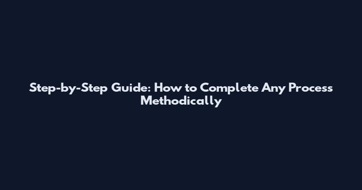 Step-by-Step Guide: How to Complete Any Process Methodically