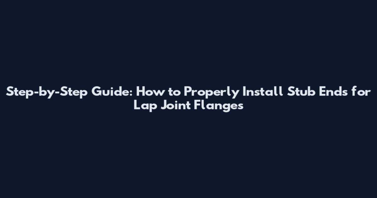 Step-by-Step Guide: How to Properly Install Stub Ends for Lap Joint Flanges