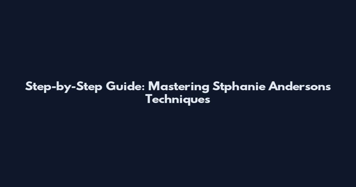 Step-by-Step Guide: Mastering Stphanie Anderson's Techniques