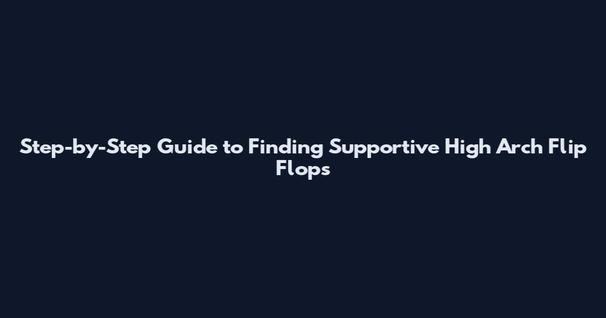 Step-by-Step Guide to Finding Supportive High Arch Flip Flops