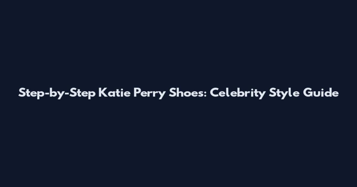 Step-by-Step Katie Perry Shoes: Celebrity Style Guide