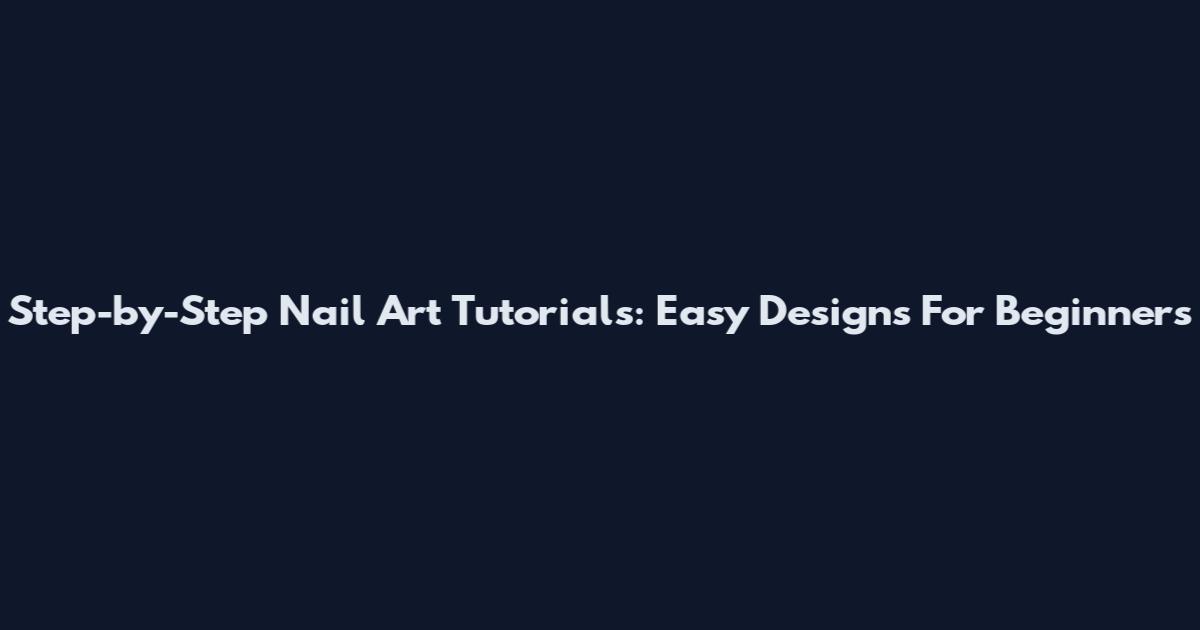 Step-by-Step Nail Art Tutorials: Easy Designs For Beginners