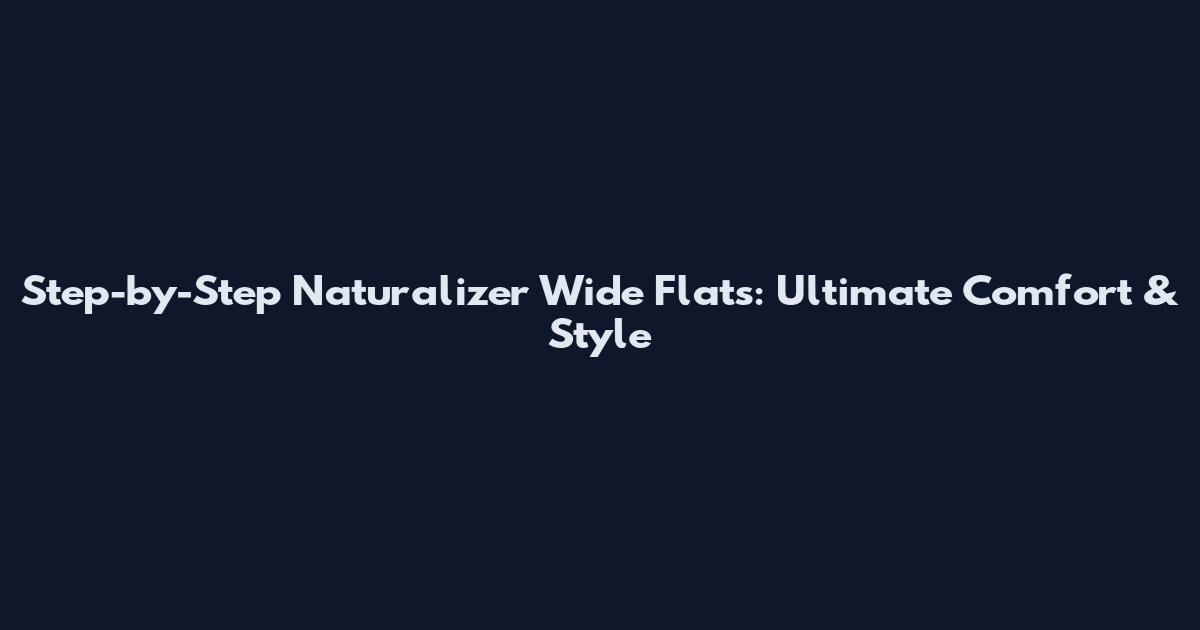 Step-by-Step Naturalizer Wide Flats: Ultimate Comfort & Style