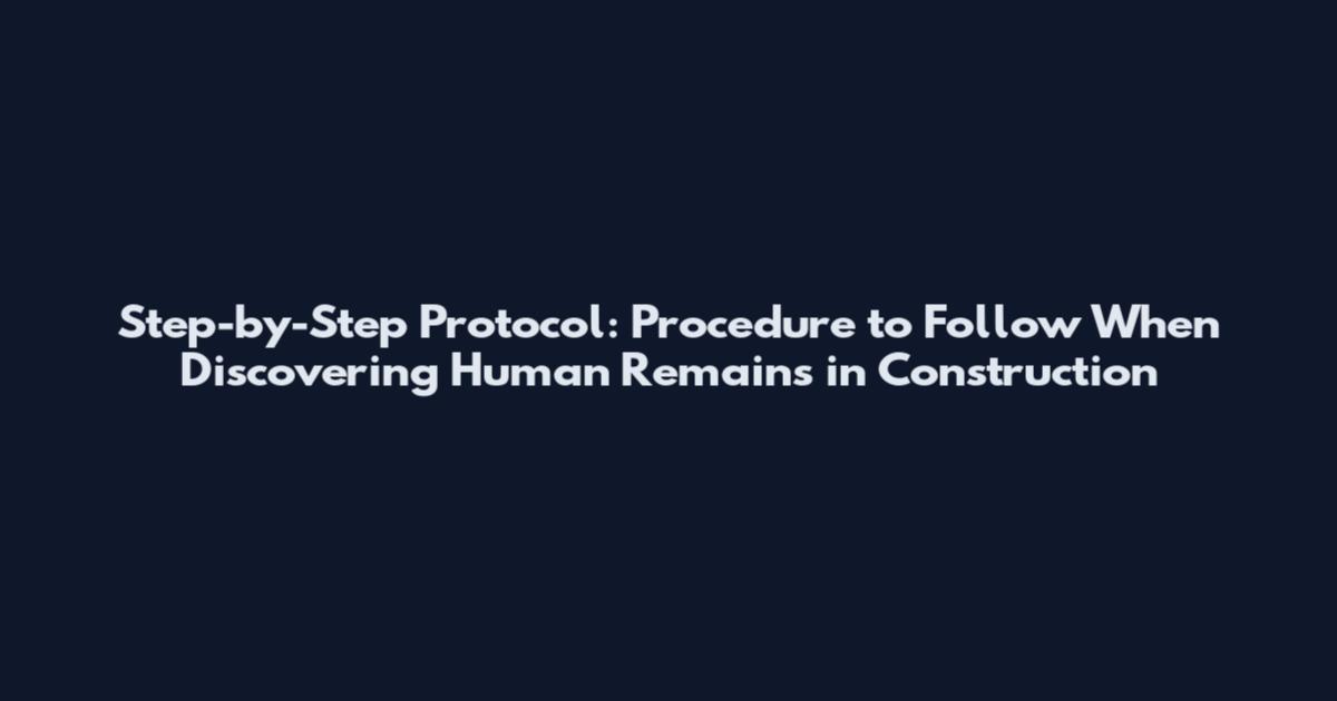 Step-by-Step Protocol: Procedure to Follow When Discovering Human Remains in Construction