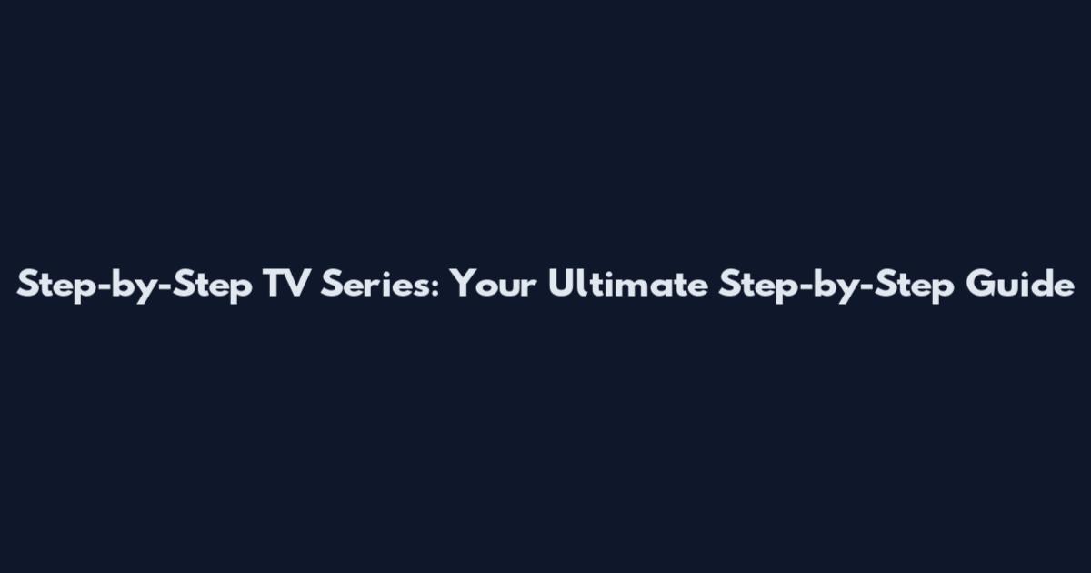 Step-by-Step TV Series: Your Ultimate Step-by-Step Guide
