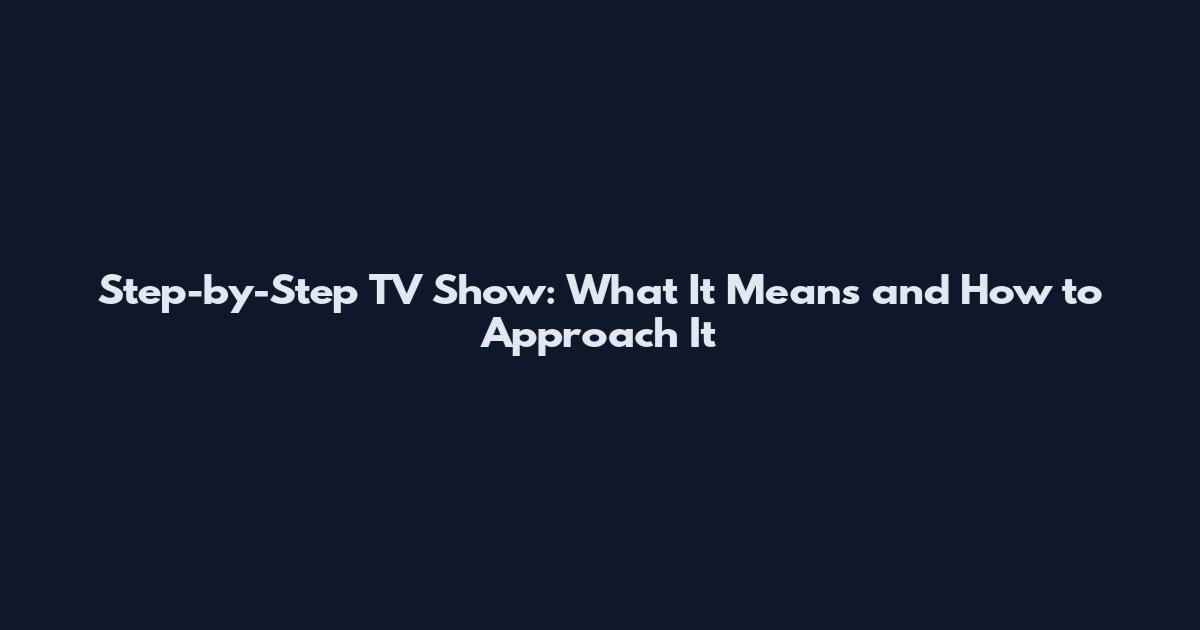 Step-by-Step TV Show: What It Means and How to Approach It
