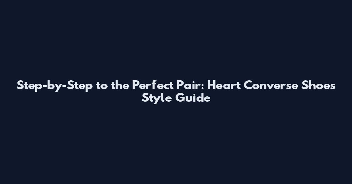 Step-by-Step to the Perfect Pair: Heart Converse Shoes Style Guide