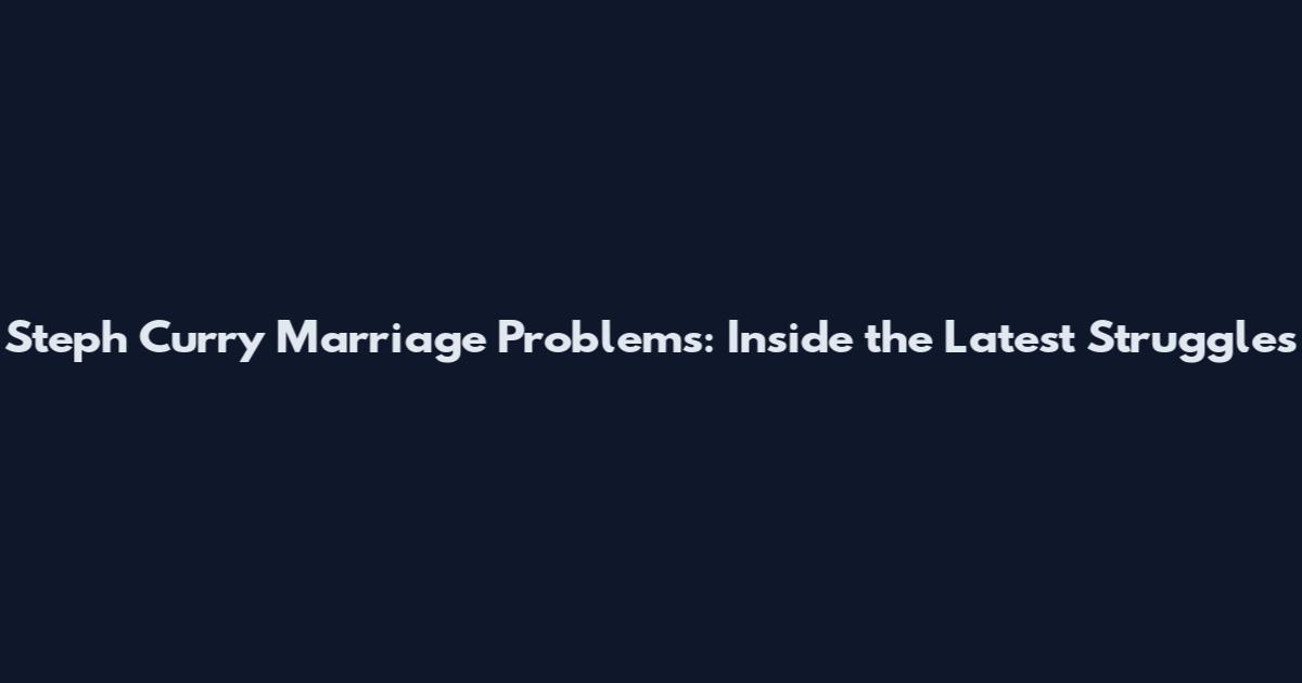 Steph Curry Marriage Problems: Inside the Latest Struggles