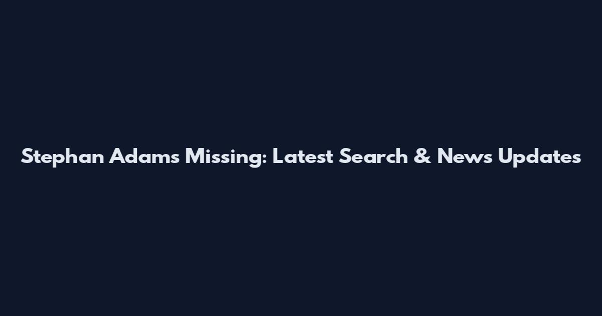 Stephan Adams Missing: Latest Search & News Updates