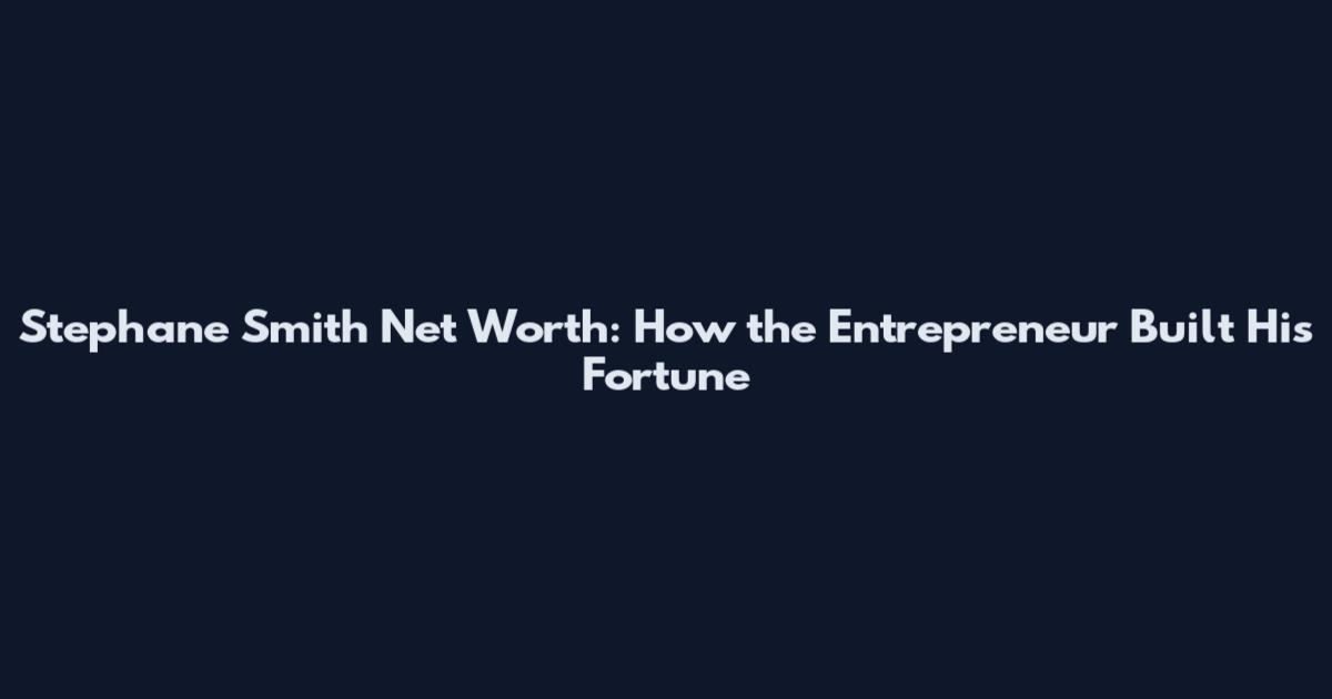 Stephane Smith Net Worth: How the Entrepreneur Built His Fortune