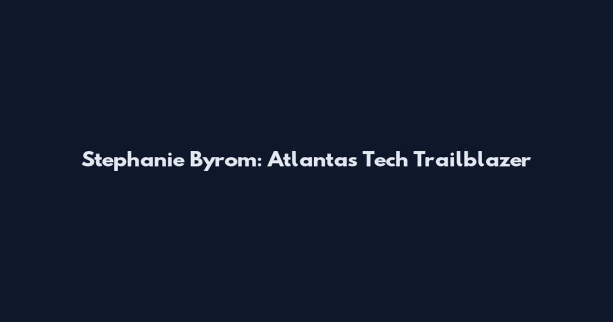 Stephanie Byrom: Atlanta's Tech Trailblazer