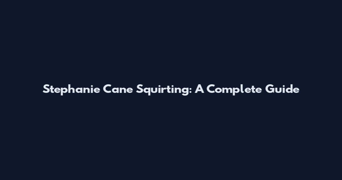 Stephanie Cane Squirting: A Complete Guide