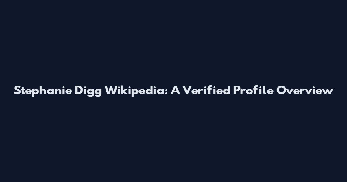 Stephanie Digg Wikipedia: A Verified Profile Overview