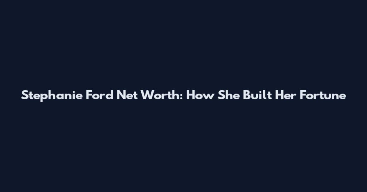 Stephanie Ford Net Worth: How She Built Her Fortune
