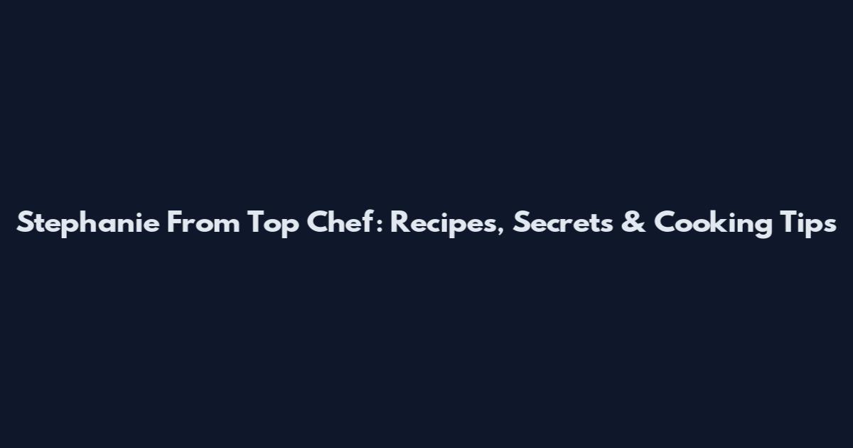 Stephanie From Top Chef: Recipes, Secrets & Cooking Tips