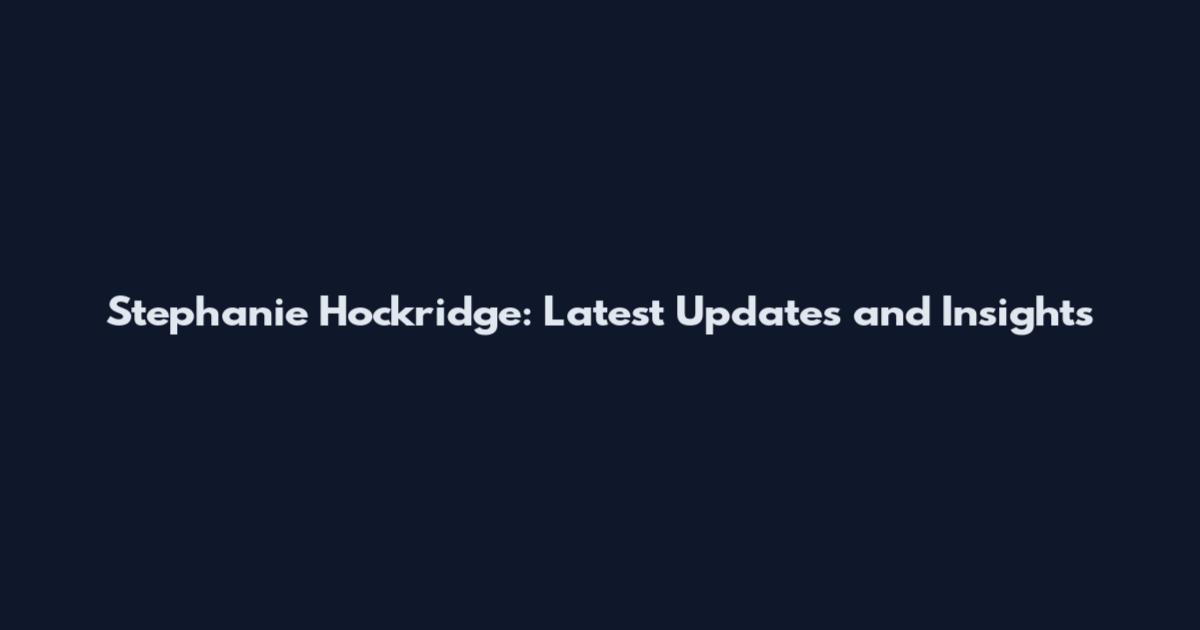 Stephanie Hockridge: Latest Updates and Insights