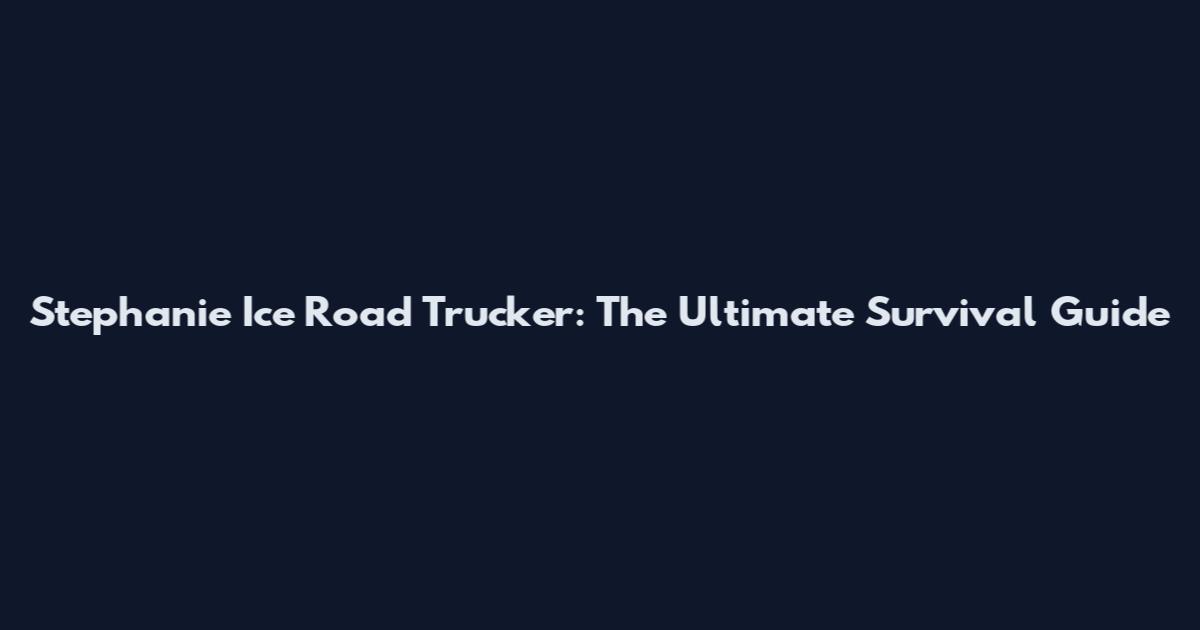 Stephanie Ice Road Trucker: The Ultimate Survival Guide