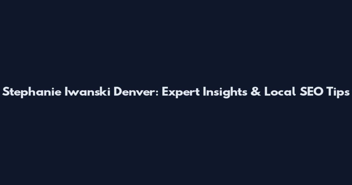 Stephanie Iwanski Denver: Expert Insights & Local SEO Tips