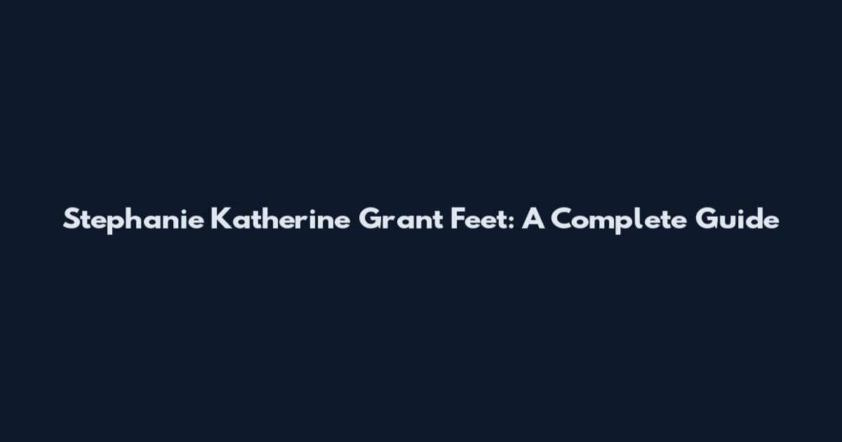 Stephanie Katherine Grant Feet: A Complete Guide