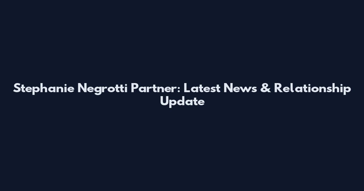 Stephanie Negrotti Partner: Latest News & Relationship Update