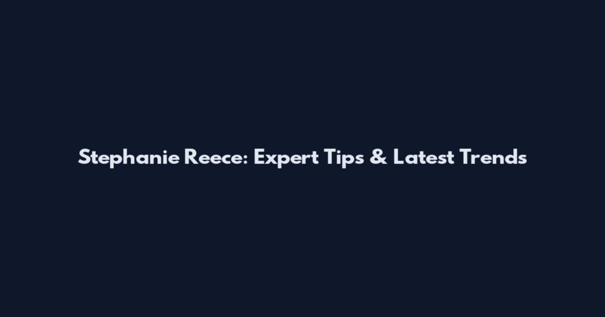 Stephanie Reece: Expert Tips & Latest Trends