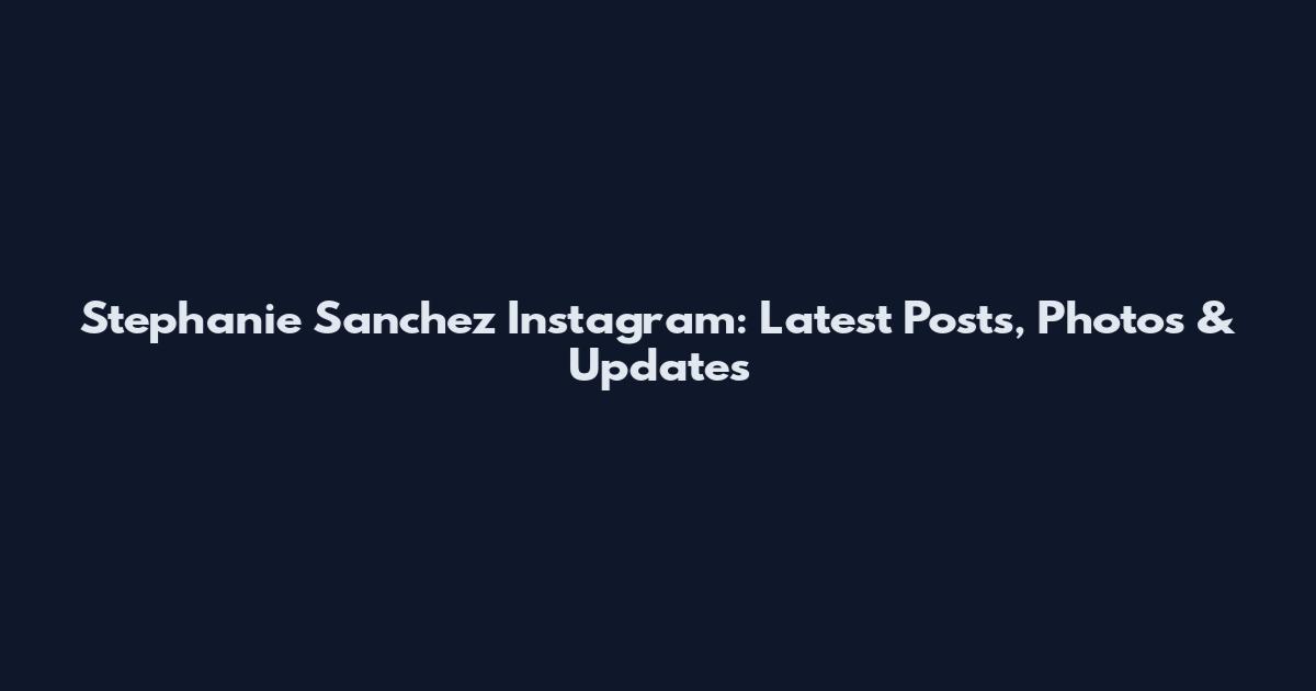 Stephanie Sanchez Instagram: Latest Posts, Photos & Updates