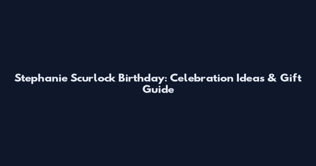 Stephanie Scurlock Birthday: Celebration Ideas & Gift Guide