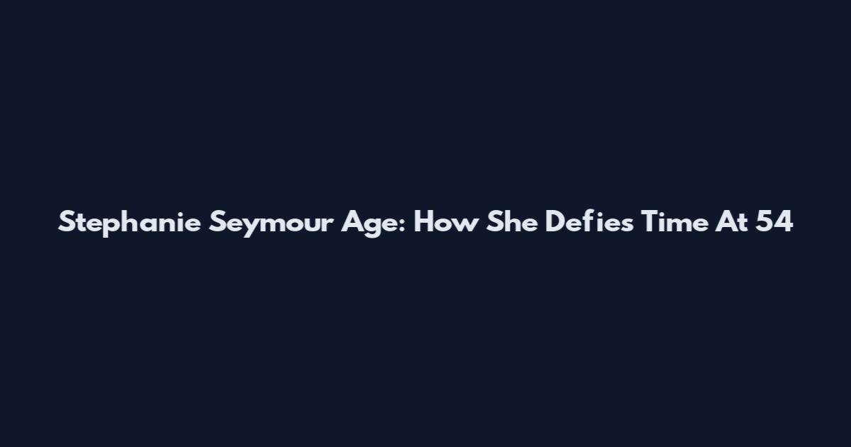 Stephanie Seymour Age: How She Defies Time At 54