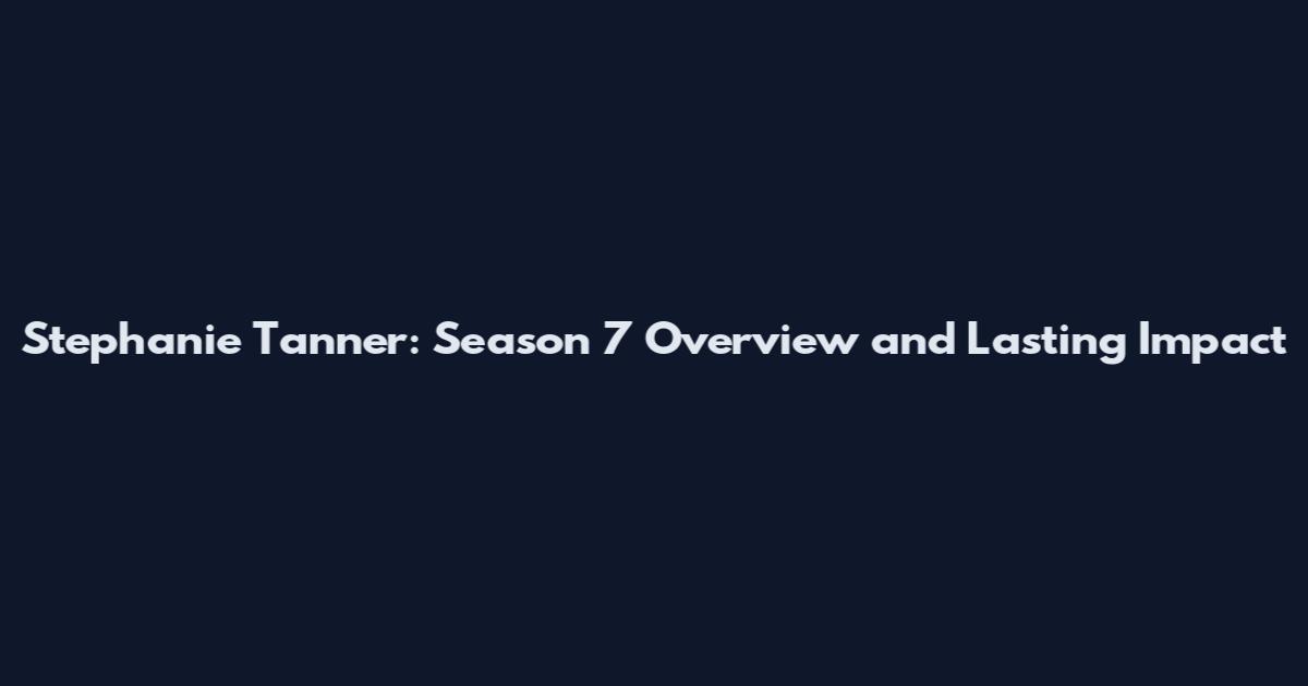 Stephanie Tanner: Season 7 Overview and Lasting Impact