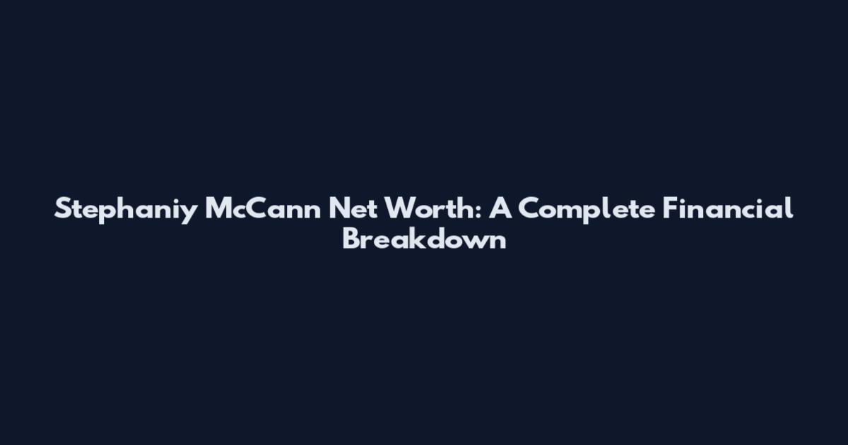 Stephaniy McCann Net Worth: A Complete Financial Breakdown