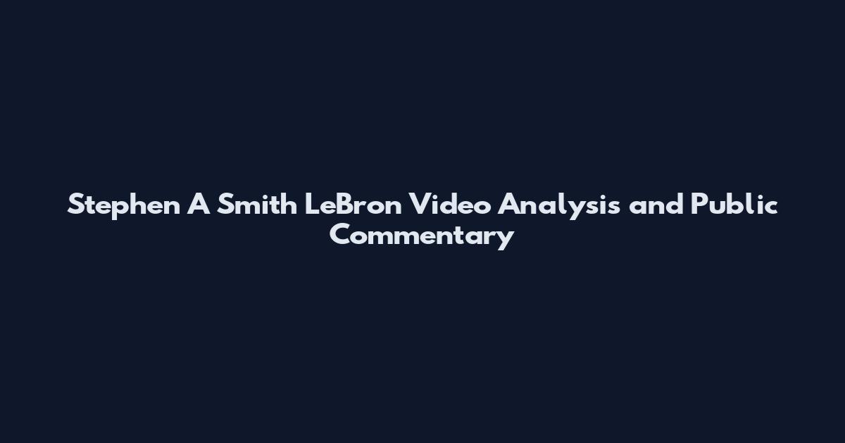 Stephen A Smith LeBron Video Analysis and Public Commentary