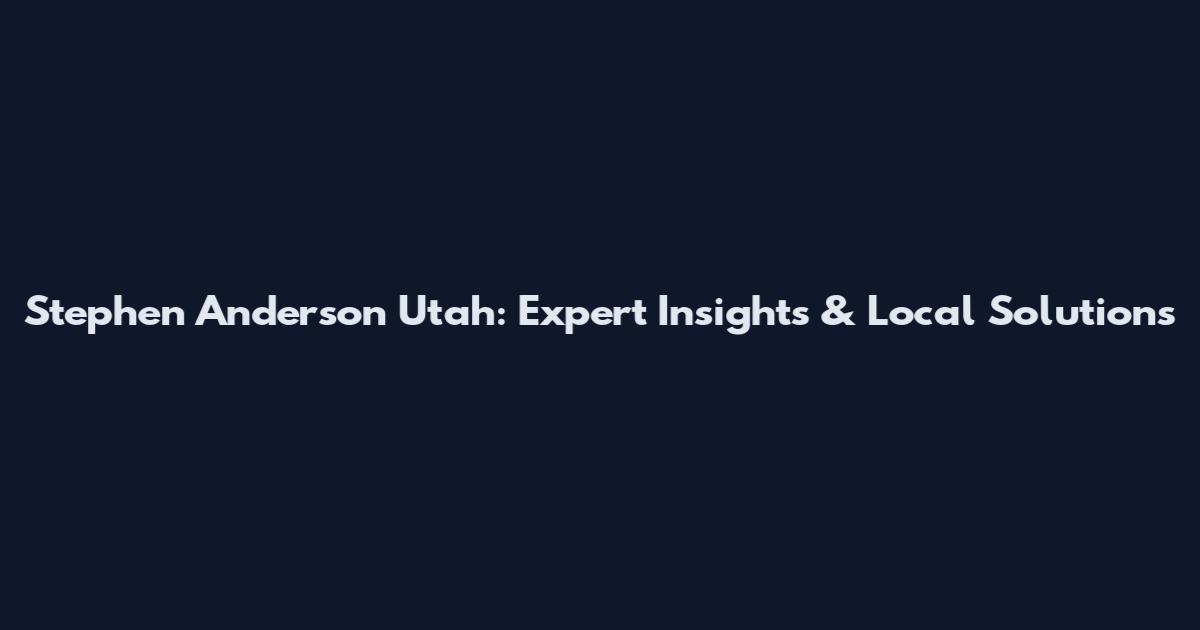 Stephen Anderson Utah: Expert Insights & Local Solutions