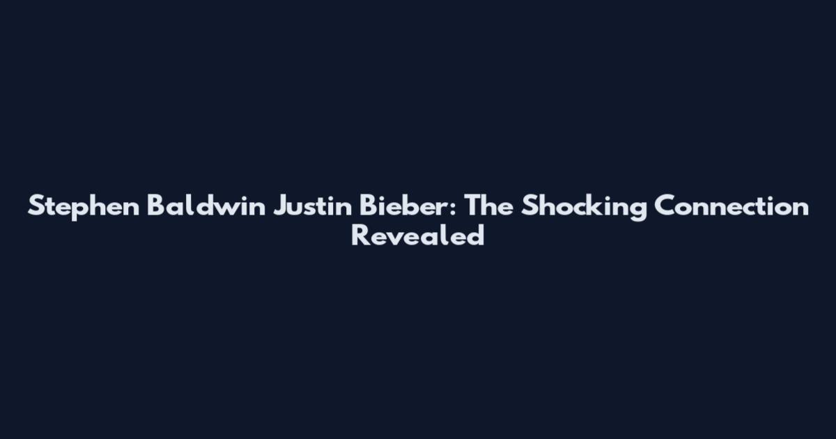 Stephen Baldwin Justin Bieber: The Shocking Connection Revealed