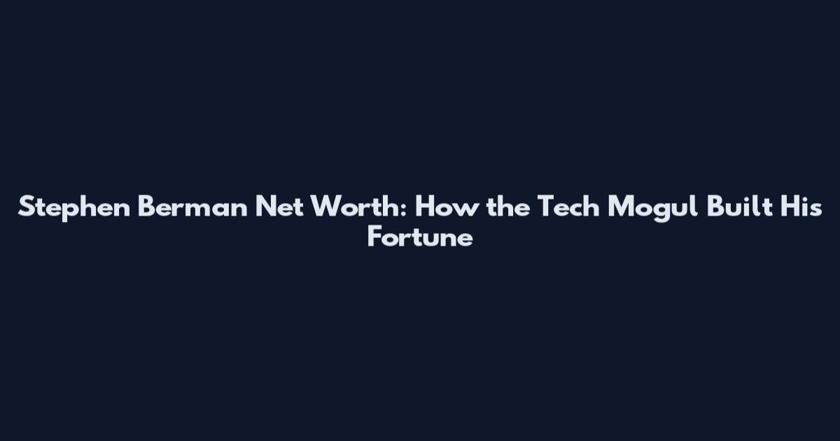 Stephen Berman Net Worth: How the Tech Mogul Built His Fortune