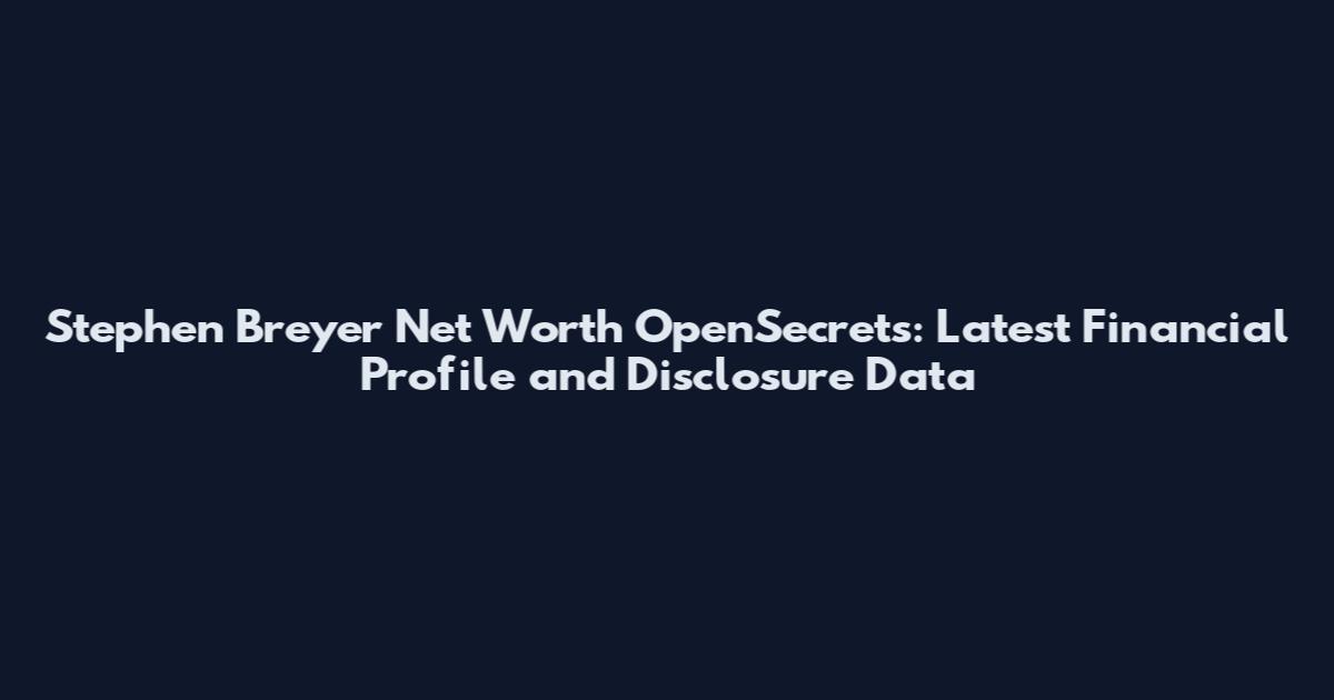 Stephen Breyer Net Worth OpenSecrets: Latest Financial Profile and Disclosure Data