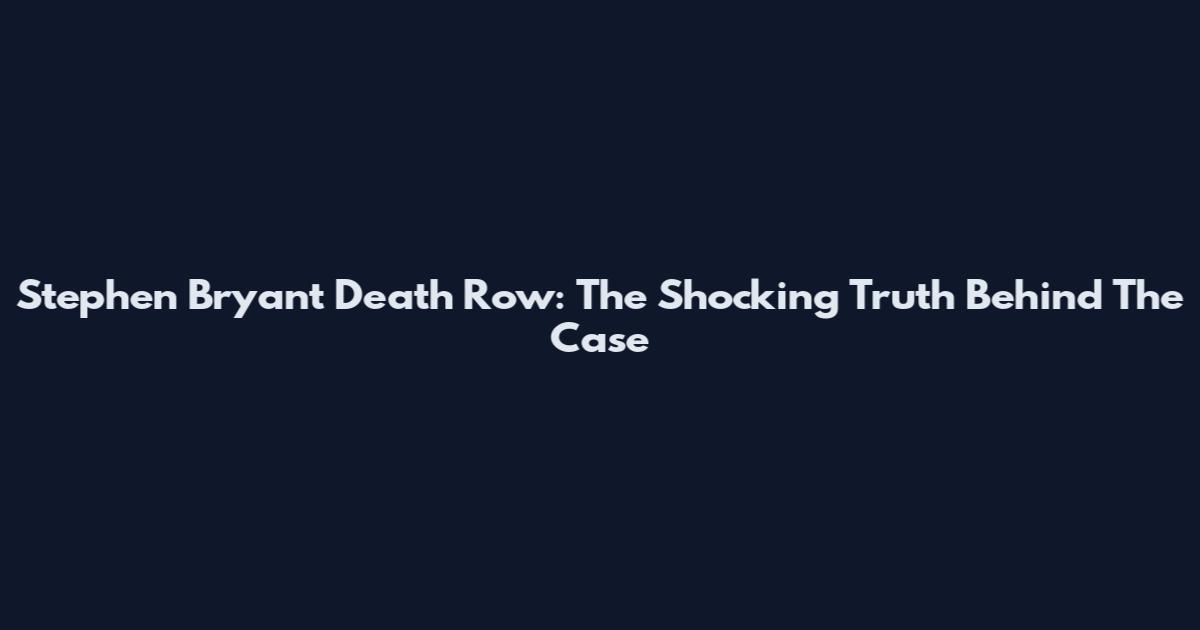 Stephen Bryant Death Row: The Shocking Truth Behind The Case